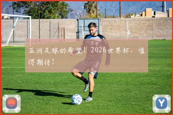 亚洲足球的希望!2026世界杯,值得期待!