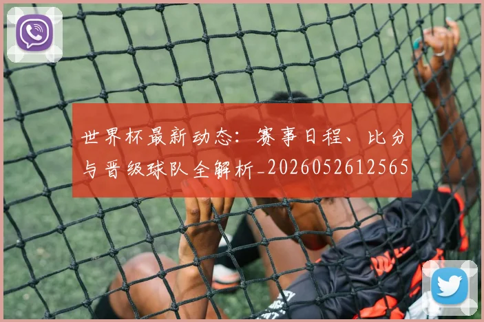 世界杯最新动态:赛事日程、比分与晋级球队全解析_20260526125656_20260607160407
