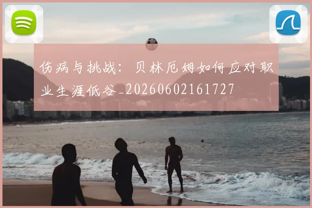 伤病与挑战：贝林厄姆如何应对职业生涯低谷_20260602161727