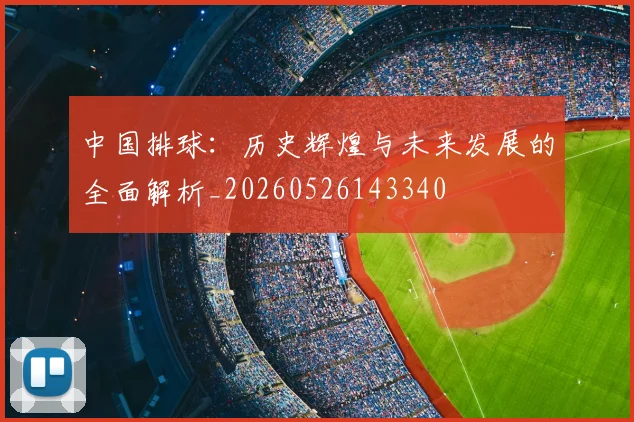 中国排球：历史辉煌与未来发展的全面解析_20260526143340