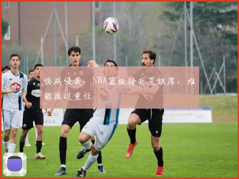 伤病侵袭,NBA篮板榜巨星缺席,谁能接过重任