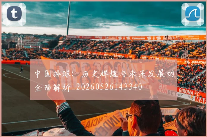 中国排球:历史辉煌与未来发展的全面解析_20260526143340