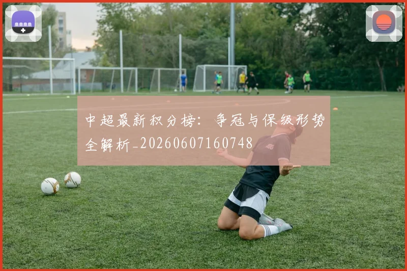中超最新积分榜:争冠与保级形势全解析_20260607160748