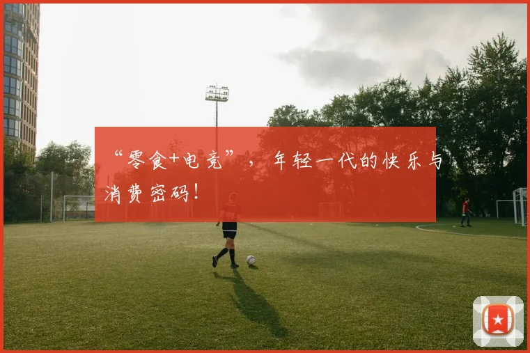 “零食+电竞”,年轻一代的快乐与消费密码!
