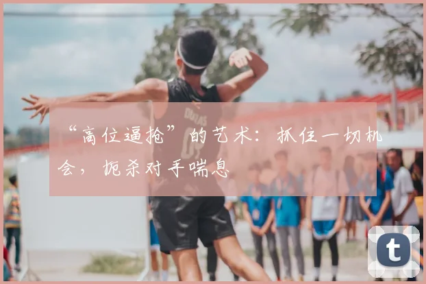 “高位逼抢”的艺术：抓住一切机会，扼杀对手喘息