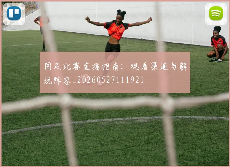 国足比赛直播指南：观看渠道与解说阵容_20260527111921