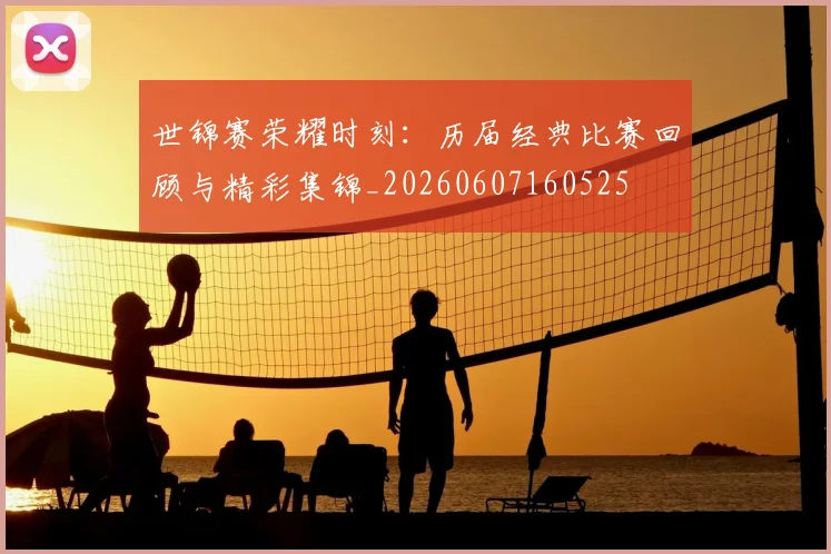 世锦赛荣耀时刻：历届经典比赛回顾与精彩集锦_20260607160525