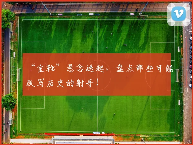 “金靴”悬念迭起，盘点那些可能改写历史的射手！