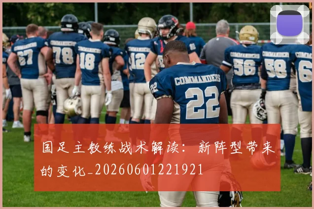 国足主教练战术解读：新阵型带来的变化_20260601221921