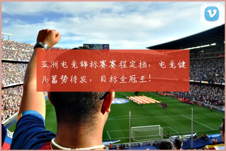 亚洲电竞锦标赛赛程定档,电竞健儿蓄势待发,目标全冠王!