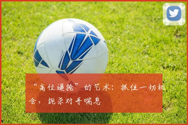 “高位逼抢”的艺术：抓住一切机会，扼杀对手喘息