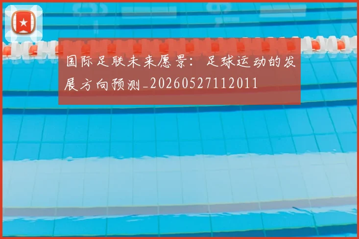 国际足联未来愿景:足球运动的发展方向预测_20260527112011