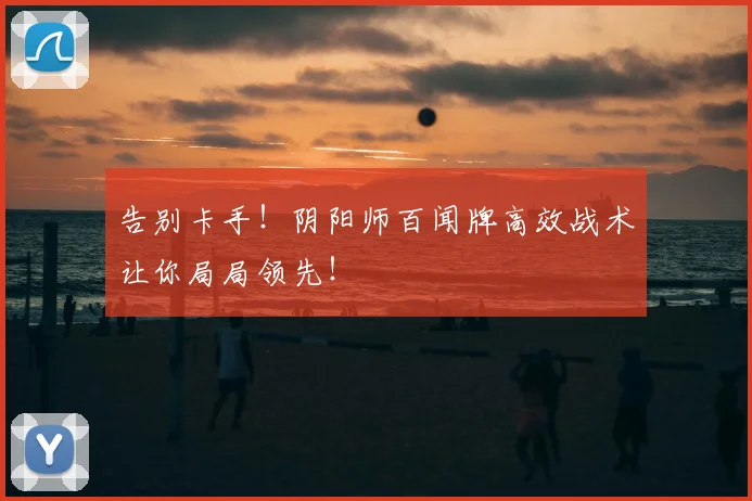 告别卡手！阴阳师百闻牌高效战术让你局局领先！